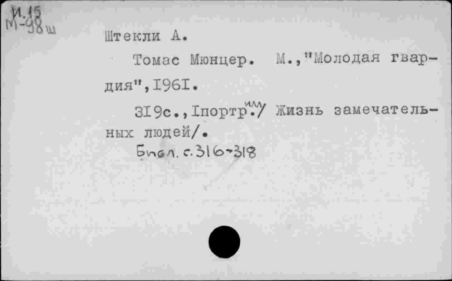 ﻿Штекли А.
Томас Мюнцер. М.»"Молодая гвар дия",1961.
319с., 1портр'.Л7 Жизнь замечатель них людей/•
олбл. с. 31 (£>•’51'3